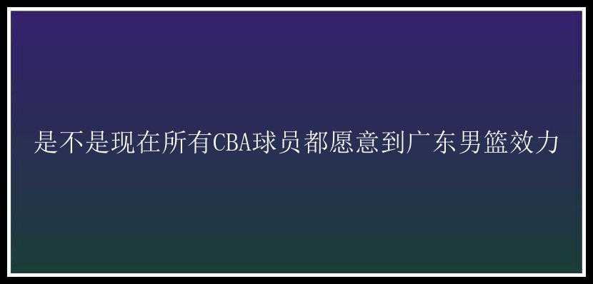 是不是现在所有CBA球员都愿意到广东男篮效力