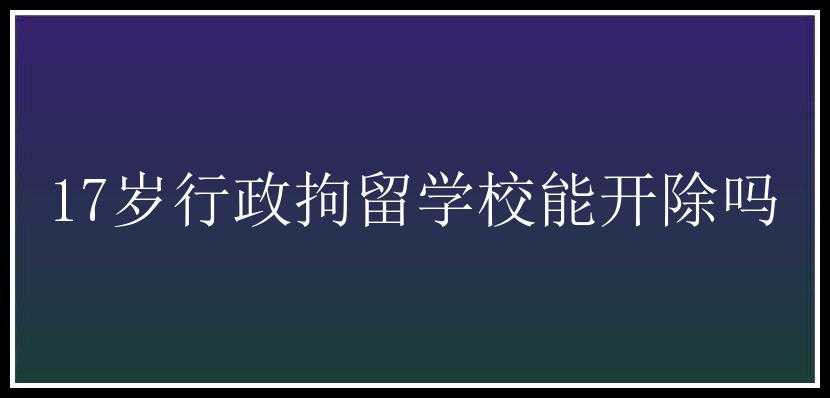 17岁行政拘留学校能开除吗