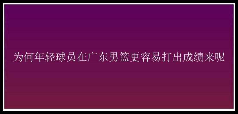 为何年轻球员在广东男篮更容易打出成绩来呢