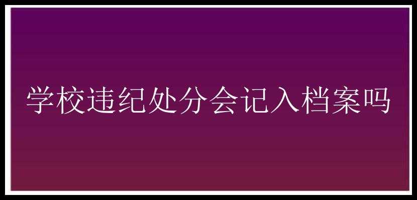 学校违纪处分会记入档案吗