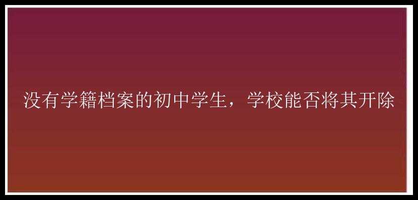 没有学籍档案的初中学生，学校能否将其开除