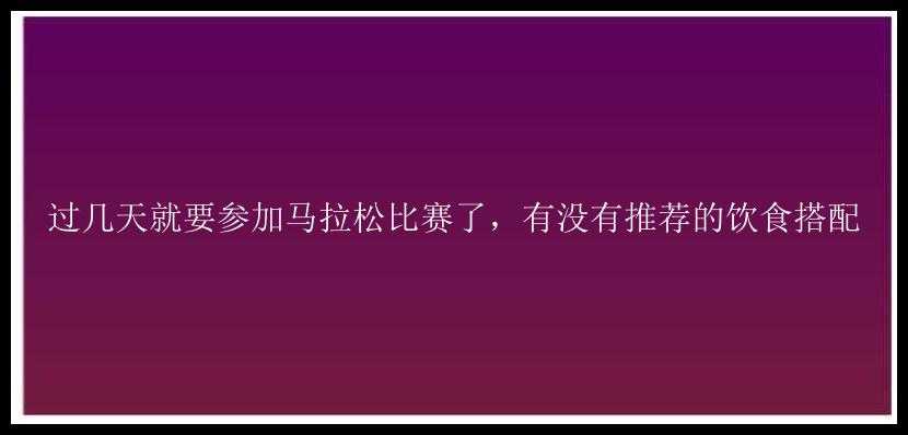 过几天就要参加马拉松比赛了，有没有推荐的饮食搭配