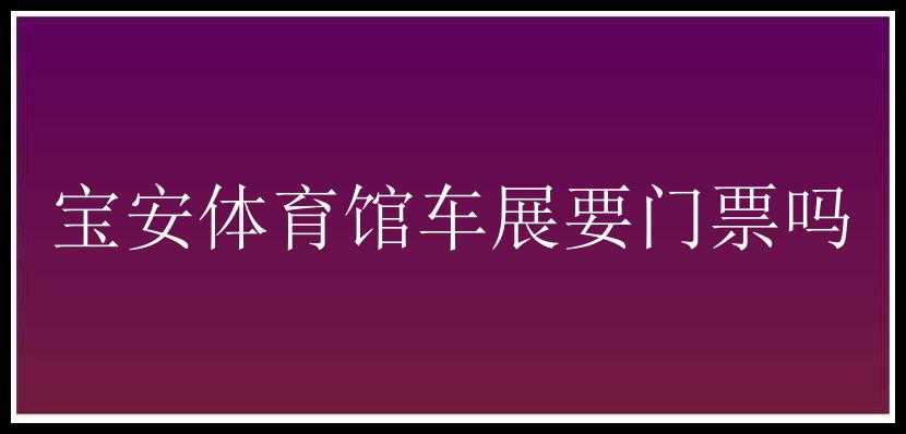 宝安体育馆车展要门票吗