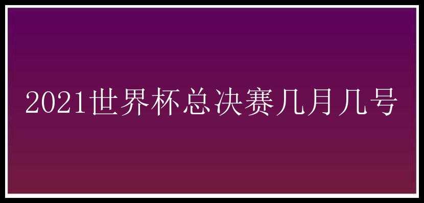 2021世界杯总决赛几月几号