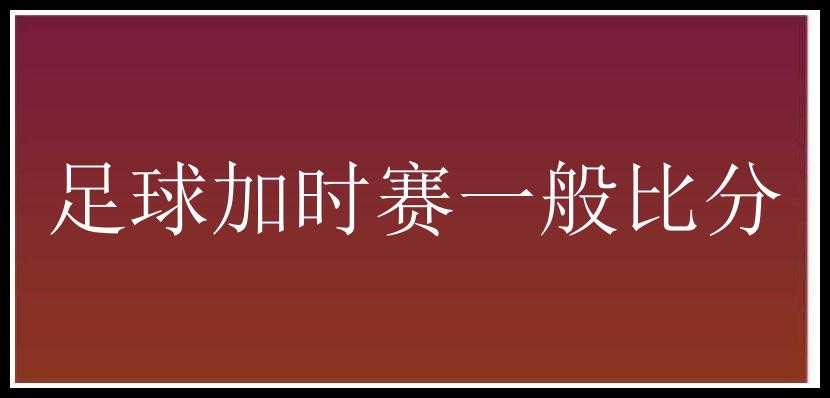 足球加时赛一般比分