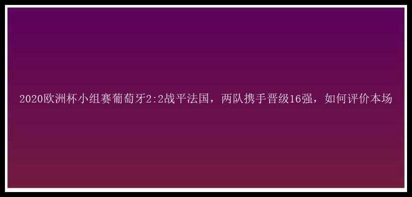 2020欧洲杯小组赛葡萄牙2:2战平法国，两队携手晋级16强，如何评价本场