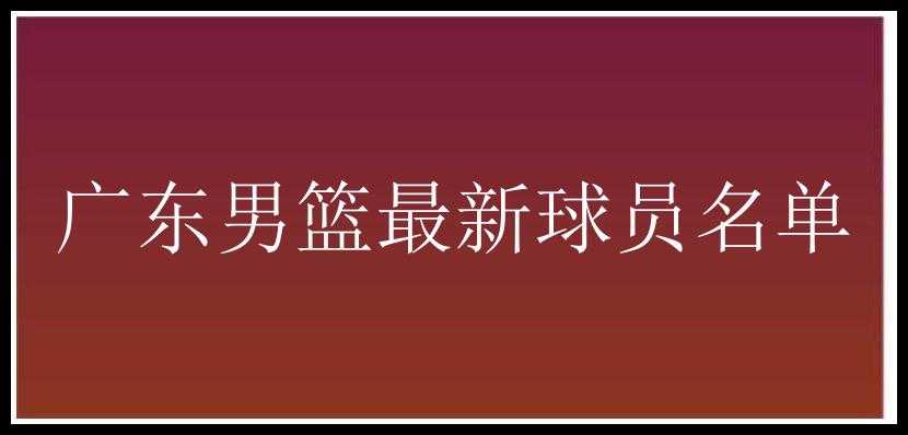 广东男篮最新球员名单