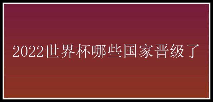 2022世界杯哪些国家晋级了