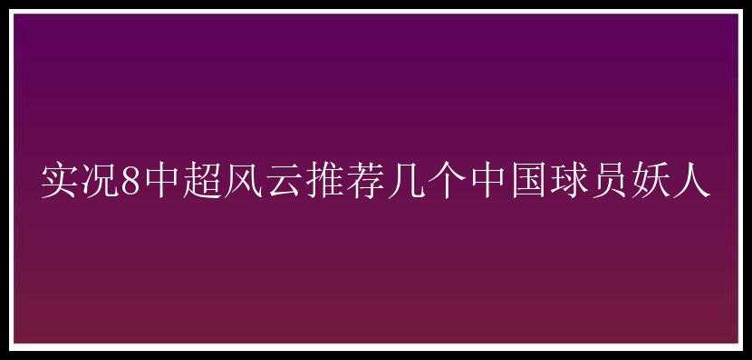 实况8中超风云推荐几个中国球员妖人