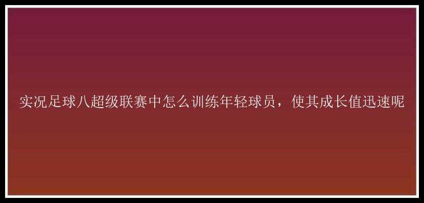 实况足球八超级联赛中怎么训练年轻球员，使其成长值迅速呢