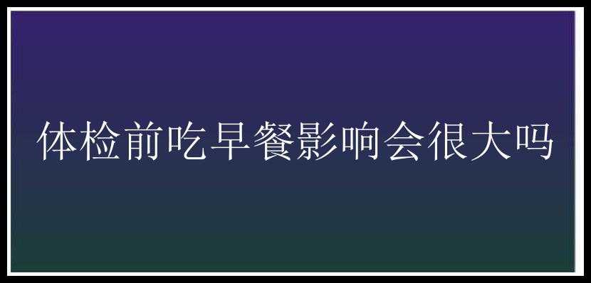 体检前吃早餐影响会很大吗