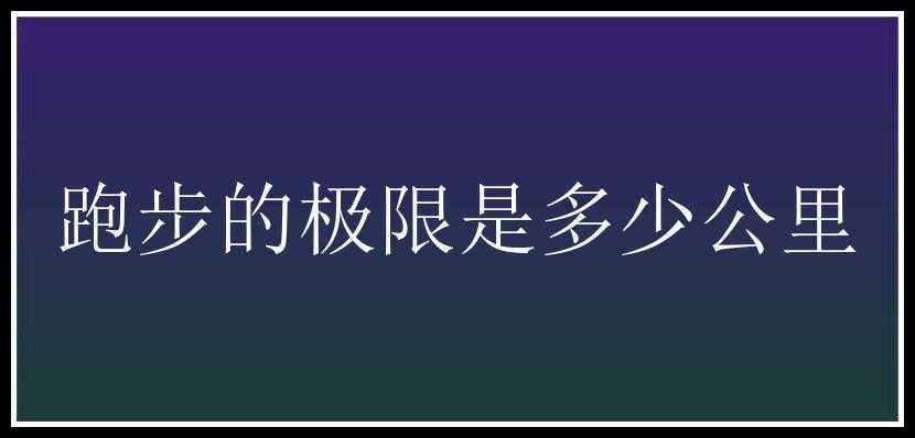 跑步的极限是多少公里