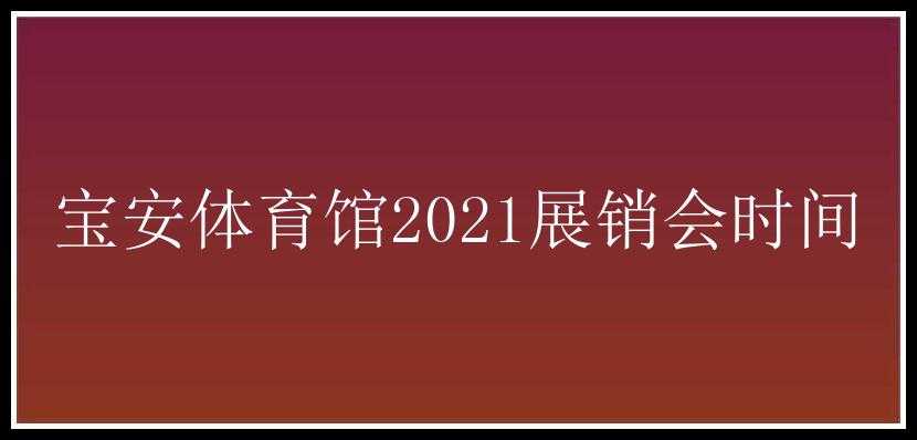 宝安体育馆2021展销会时间