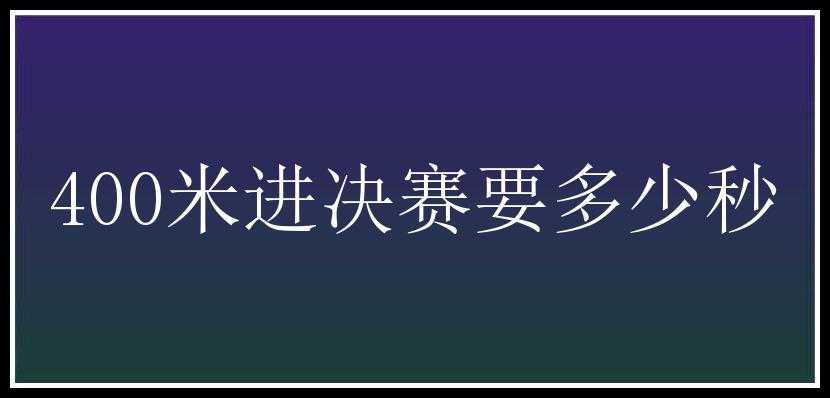 400米进决赛要多少秒