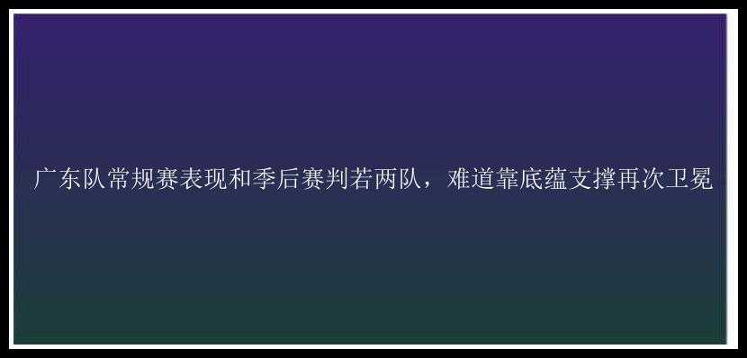 广东队常规赛表现和季后赛判若两队，难道靠底蕴支撑再次卫冕