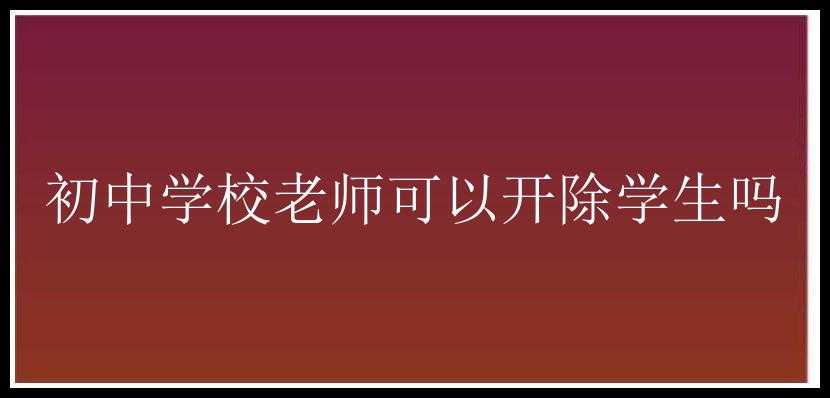 初中学校老师可以开除学生吗