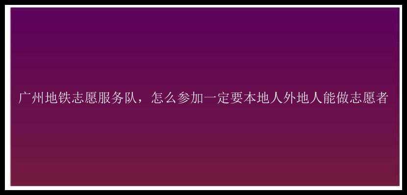 广州地铁志愿服务队，怎么参加一定要本地人外地人能做志愿者