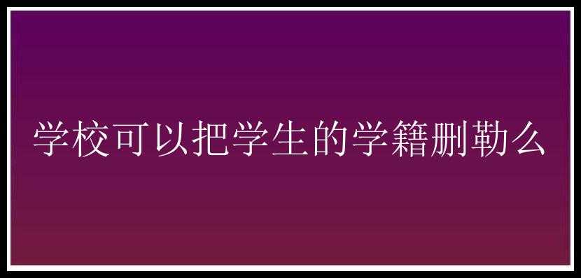 学校可以把学生的学籍删勒么