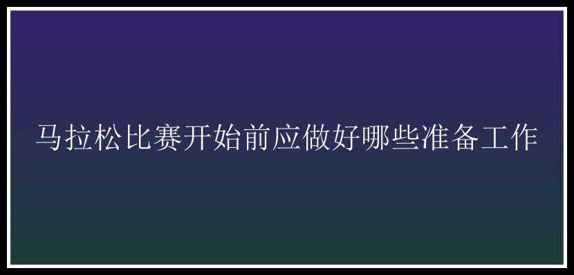 马拉松比赛开始前应做好哪些准备工作