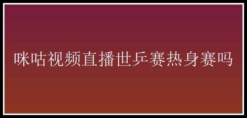 咪咕视频直播世乒赛热身赛吗