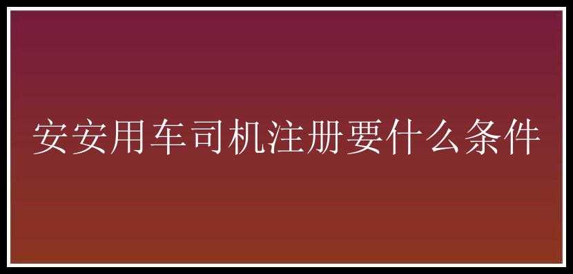 安安用车司机注册要什么条件