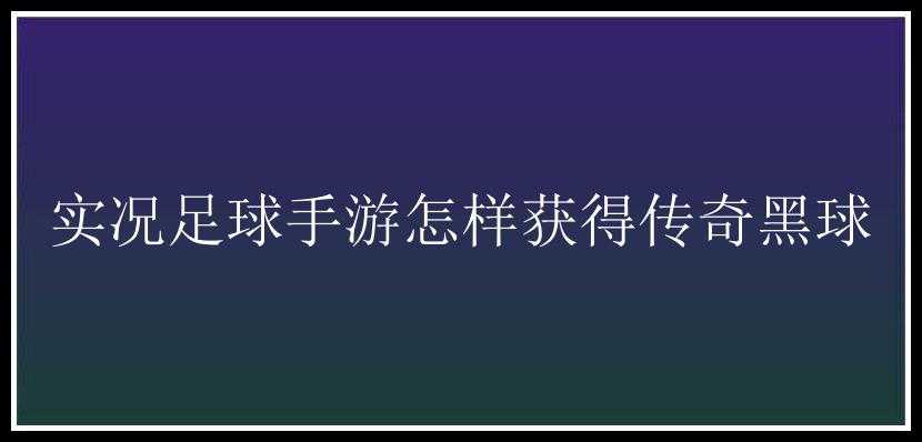 实况足球手游怎样获得传奇黑球