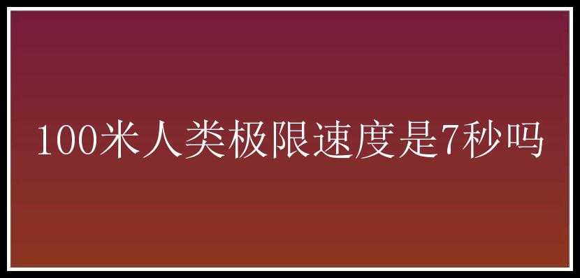 100米人类极限速度是7秒吗