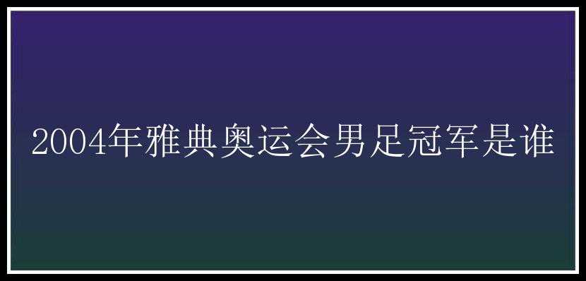 2004年雅典奥运会男足冠军是谁