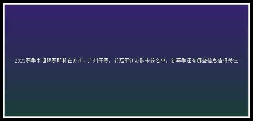 2021赛季中超联赛即将在苏州、广州开赛，前冠军江苏队未获名单，新赛季还有哪些信息值得关注