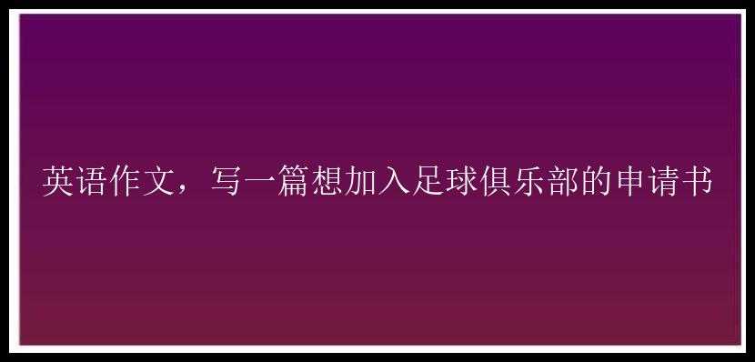 英语作文，写一篇想加入足球俱乐部的申请书