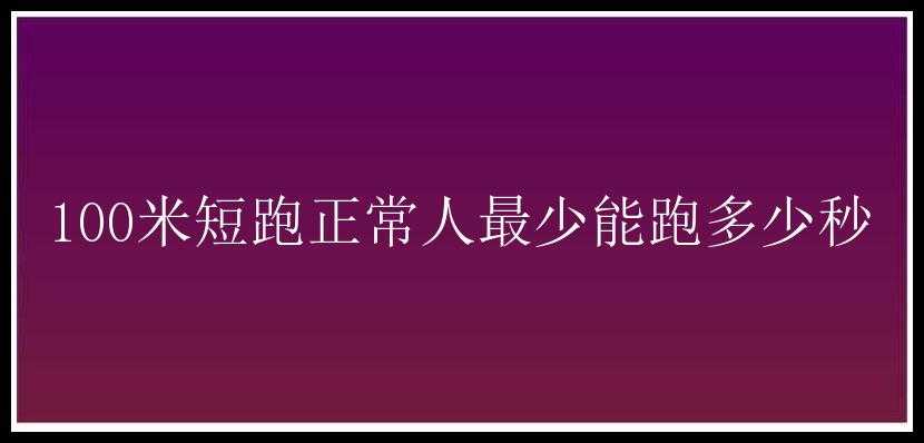 100米短跑正常人最少能跑多少秒