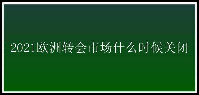 2021欧洲转会市场什么时候关闭