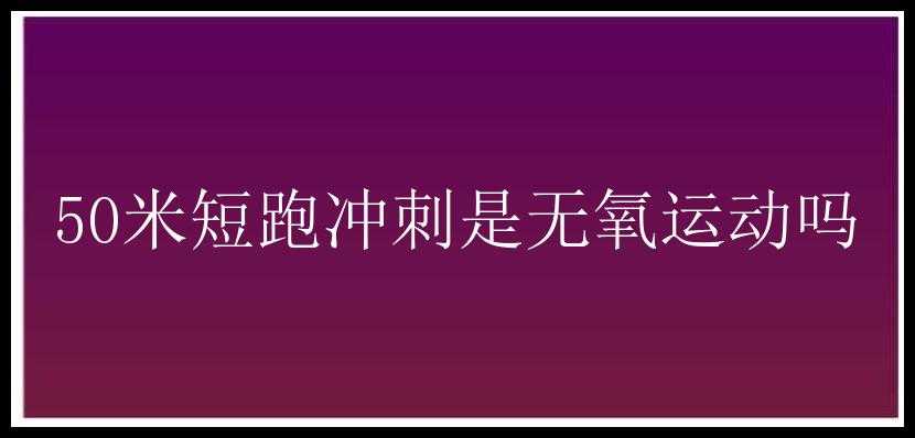 50米短跑冲刺是无氧运动吗