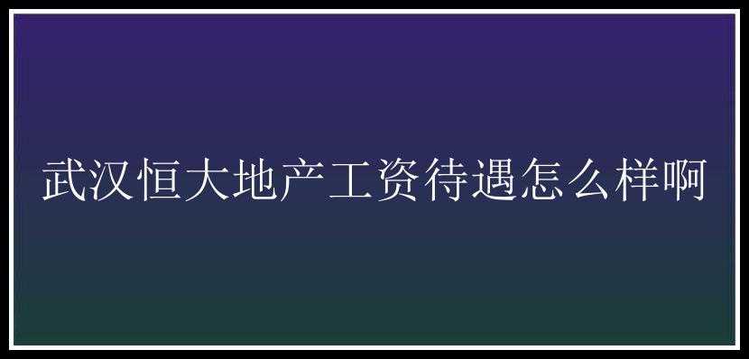 武汉恒大地产工资待遇怎么样啊