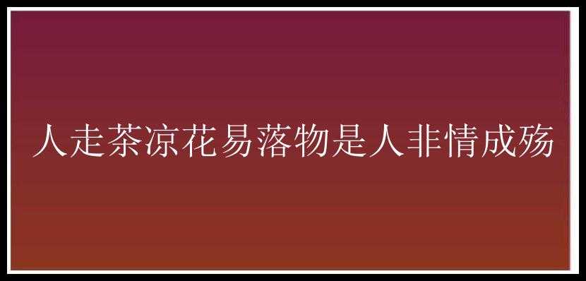 人走茶凉花易落物是人非情成殇