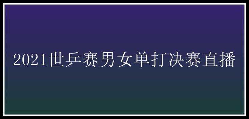 2021世乒赛男女单打决赛直播