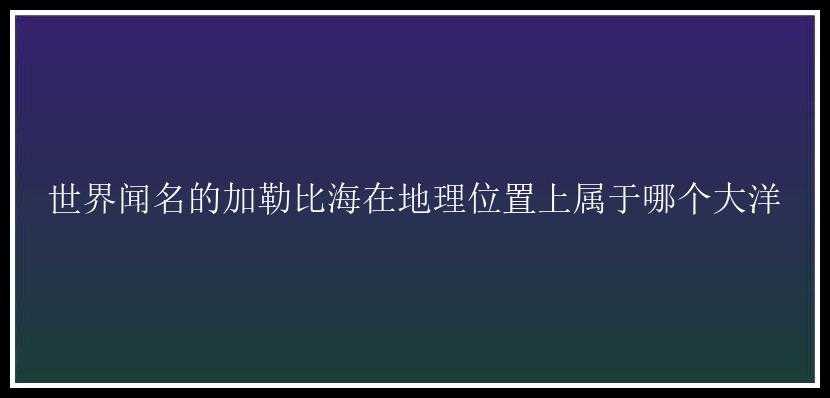 世界闻名的加勒比海在地理位置上属于哪个大洋