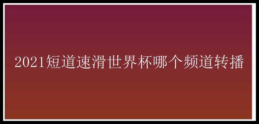 2021短道速滑世界杯哪个频道转播