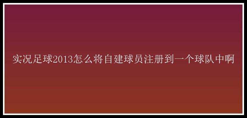 实况足球2013怎么将自建球员注册到一个球队中啊