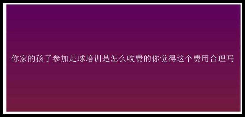 你家的孩子参加足球培训是怎么收费的你觉得这个费用合理吗