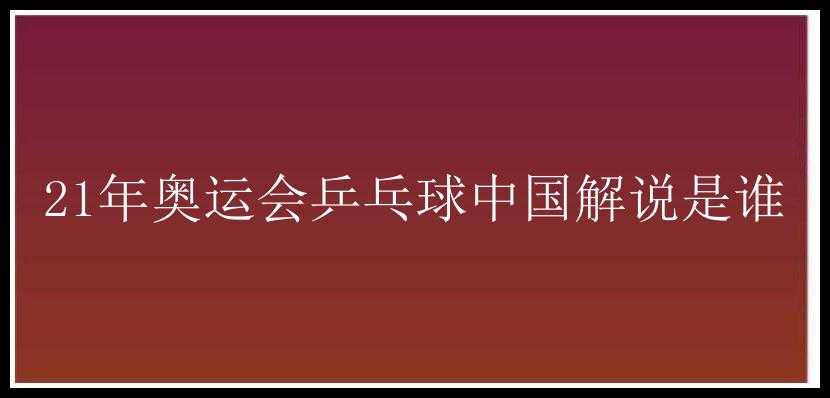 21年奥运会乒乓球中国解说是谁