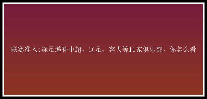 联赛准入:深足递补中超，辽足、容大等11家俱乐部，你怎么看