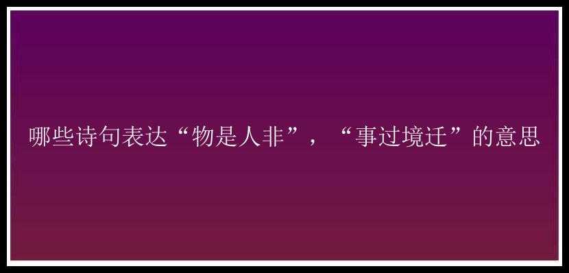 哪些诗句表达“物是人非”，“事过境迁”的意思