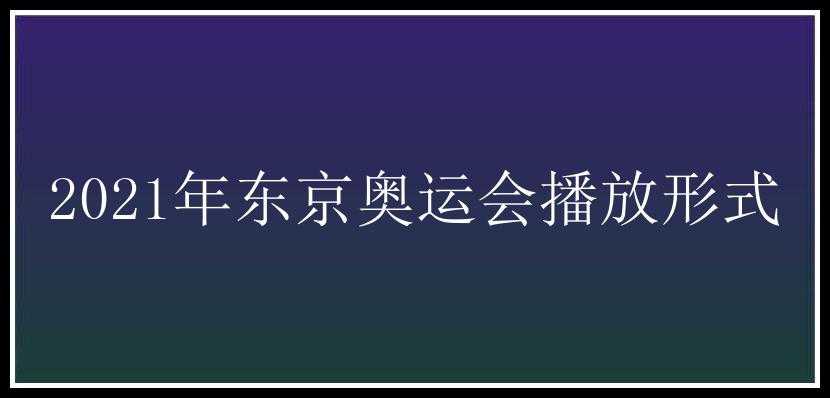 2021年东京奥运会播放形式