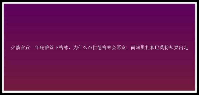 火箭官宣一年底薪签下格林，为什么杰拉德格林会愿意，而阿里扎和巴莫特却要出走