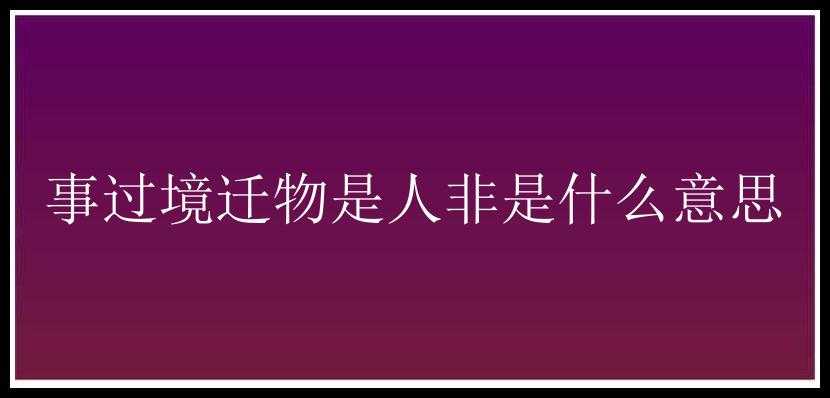 事过境迁物是人非是什么意思