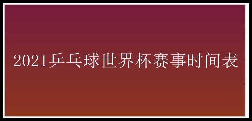 2021乒乓球世界杯赛事时间表