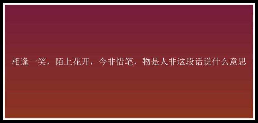 相逢一笑，陌上花开，今非惜笔，物是人非这段话说什么意思