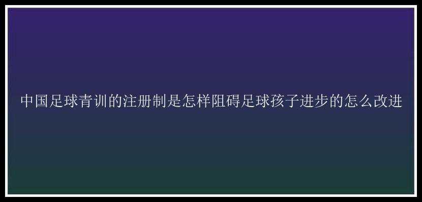 中国足球青训的注册制是怎样阻碍足球孩子进步的怎么改进