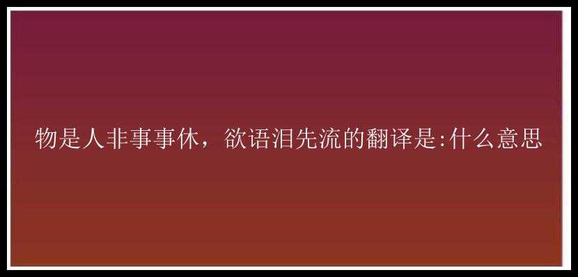 物是人非事事休，欲语泪先流的翻译是:什么意思